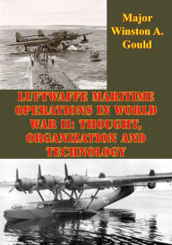 Luftwaffe Maritime Operations In World War II: Thought, Organization And Technology Major Winston A. Gould Author