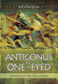 Antigonus The One-Eyed: Greatest of the Successors Jeff Champion Author