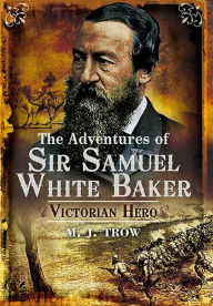 The Adventures of Sir Samuel White Baker: Victorian Hero M. J. Trow Author