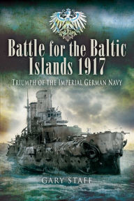 Battle for the Baltic Islands, 1917: Triumph of the Imperial German Navy Gary Staff Author
