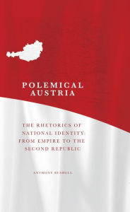 Polemical Austria: The Rhetorics of National Identity from Empire to the Second Republic Anthony Bushell Author
