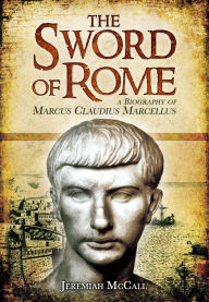The Sword of Rome: A Biography of Marcus Claudius Marcellus Jeremiah McCall Author