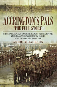 Accrington's Pals: The Full Story: The 11th Battalion, East Lancashire Regiment and the 158th Brigade, Royal Field Artillery Andrew Jackson Author