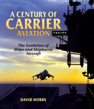 A Century of Carrier Aviation: The Evolution of Ships and Shipborne Aircraft David Hobbs Author