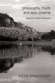 Philosophy, Myth and Epic Cinema: Beyond Mere Illusions Sylvie MagerstÃ¤dt Author