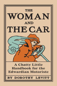 The Woman and the Car: A Chatty Little Handbook for the Edwardian Motoriste Dorothy Levitt Author