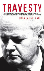 Travesty: The Trial of Slobodan Milosevic and the Corruption of International Justice - John Laughland