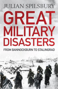 Great Military Disasters: From Bannockburn to Stalingrad Julian Spilsbury Author
