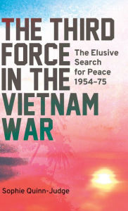 The Third Force in the Vietnam War: The Elusive Search for Peace 1954-75 Sophie Quinn-Judge Author