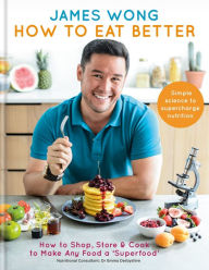 How to Eat Better: How to Shop, Store & Cook to Make Any Food a Superfood James Wong Author