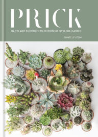 Prick: Cacti and Succulents: Choosing, Styling, Caring Gynelle Leon Author