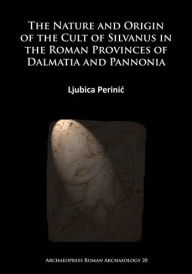 The Nature and Origin of the Cult of Silvanus in the Roman Provinces of Dalmatia and Pannonia Ljubica Perinic Author