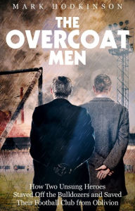 The Overcoat Men: How Two Unsung Heroes Thwarted a Secret Plan to Kill Off a Football Club Mark Hodkinson Author