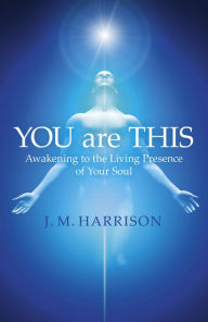 YOU are THIS: Awakening to the Living Presence of Your Soul J. M. Harrison Author