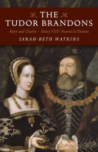 The Tudor Brandons: Mary and Charles - Henry VIII's Nearest & Dearest - Sarah-Beth Watkins