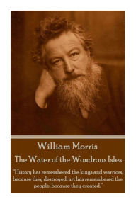William Morris - The Water of the Wondrous Isles: History has remembered the kings and warriors, because they destroyed; art has remembered the people