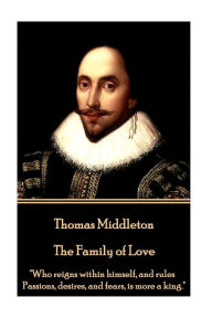 Thomas Middleton - The Family of Love: Who reigns within himself, and rules Passions, desires, and fears, is more a king. Thomas Middleton Author