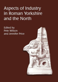 Aspects of Industry in Roman Yorkshire and the North Pete Wilson Author