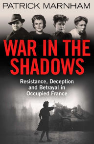 War in the Shadows: Resistance, Deception and Betrayal in Occupied France Patrick Marnham Author