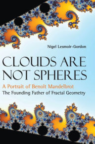 Clouds Are Not Spheres: A Portrait Of Benoit Mandelbrot, The Founding Father Of Fractal Geometry Nigel Lesmoir-gordon Author