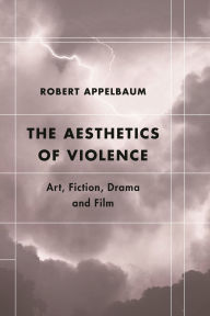 The Aesthetics of Violence: Art, Fiction, Drama and Film Robert Appelbaum Author