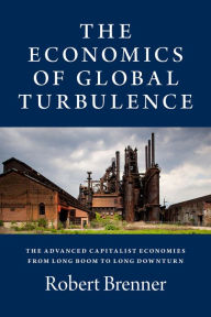 The Economics of Global Turbulence: The Advanced Capitalist Economies from Long Boom to Long Downturn, 1945- 2005 - Robert Brenner