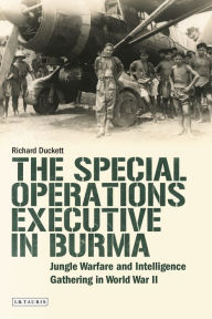 The Special Operations Executive (SOE) in Burma: Jungle Warfare and Intelligence Gathering in WW2 Richard Duckett Author