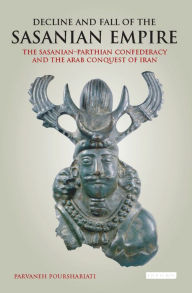Decline and Fall of the Sasanian Empire: The Sasanian-Parthian Confederacy and the Arab Conquest of Iran Parvaneh Pourshariati Author