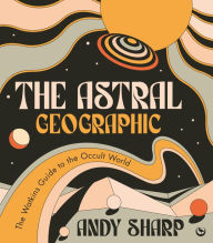 The Astral Geographic: The Watkins Guide to the Occult World Andy Sharp Author
