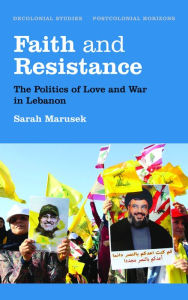 Faith and Resistance: The Politics of Love and War in Lebanon Sarah Marusek Author