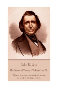 John Ruskin - The Stones of Venice - Volume I (of III): Quality is never an accident; it is always the result of intelligent effort. John Ruskin Autho