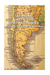 George Chaworth Musters - At Home with the Patagonians George Chaworth Musters Author