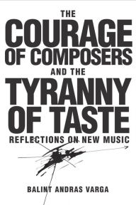 The Courage of Composers and the Tyranny of Taste: Reflections on New Music BÃ¡lint AndrÃ¡s Varga Author