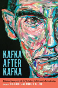 Kafka after Kafka: Dialogical Engagement with His Works from the Holocaust to Postmodernism Iris Bruce Editor