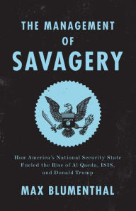 The Management of Savagery: How America's National Security State Fueled the Rise of Al Qaeda, ISIS, and Donald Trump Max Blumenthal Author