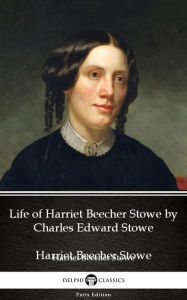 Life of Harriet Beecher Stowe by Charles Edward Stowe - Delphi Classics (Illustrated) Charles Edward Stowe Author