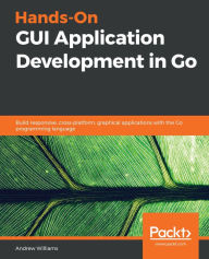 Hands-On GUI Application Development in Go: Build responsive, cross-platform, graphical applications with the Go programming language Andrew Williams