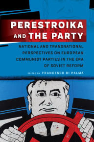 Perestroika and the Party: National and Transnational Perspectives on European Communist Parties in the Era of Soviet Reform Francesco Di Palma Editor