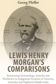 Lewis Henry Morgan's Comparisons: Reassessing Terminology, Anarchy and Worldview in Indigenous Societies of America, Australia and Highland Middle Ind