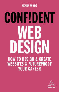 Confident Web Design: How to Design and Create Websites and Futureproof Your Career Kenny Wood Author