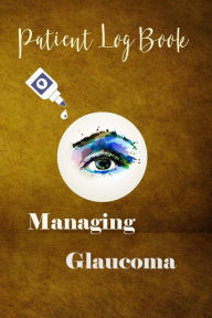 Patient Log Book: Managing Glaucoma: This Log Book Journal Is for People with Glaucoma for Recording and Monitoring Eye Pressure Levels Whether In-Office or Self-Testing. Plenty of Pages for Personal Information, Questions and Note-Taking. - Emma Snow