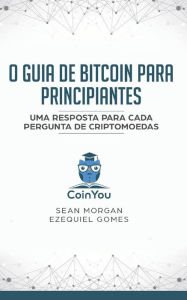 O Guia de Bitcoin Para Principiantes: Uma Resposta Para Cada Pergunta de Criptomoedas - Ezequiel Gomes