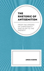 The Rhetoric of Antisemitism: From the Origins of Christianity and Islam to the Present Amos Kiewe Author