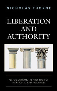 Liberation and Authority: Plato's Gorgias, the First Book of the Republic, and Thucydides Nicholas Thorne Author
