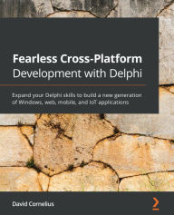 Fearless Cross-Platform Development with Delphi: Expand your Delphi skills to build a new generation of Windows, web, mobile, and IoT applications Dav