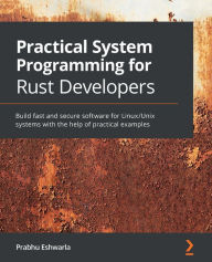 Practical System Programming for Rust Developers: Build fast and secure software for Linux/Unix systems with the help of practical examples Prabhu Esh