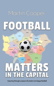 Football Matters In The Capital: A journey through a season of London non-league football Martin Cooper Author