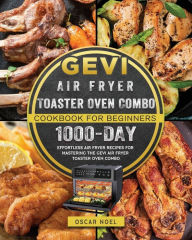 Gevi Air Fryer Toaster Oven Combo Cookbook for Beginners: 1000-Day Effortless Air Fryer Recipes for Mastering the Gevi Air Fryer Toaster Oven Combo Os