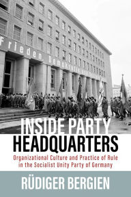 Inside Party Headquarters: Organizational Culture and Practice of Rule in the Socialist Unity Party of Germany RÃ¼diger Bergien Author