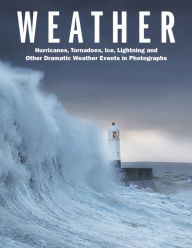 Weather: Hurricanes, Tornadoes, Ice, Lightning and Other Dramatic Weather Events in Photographs Robert J. Ford Author